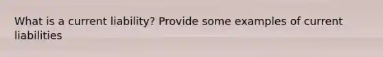 What is a current liability? Provide some examples of current liabilities