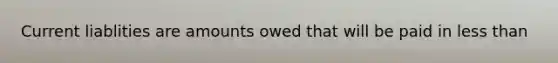 Current liablities are amounts owed that will be paid in less than