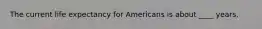 The current life expectancy for Americans is about ____ years.