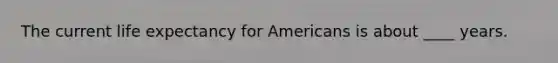 The current life expectancy for Americans is about ____ years.