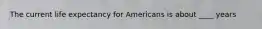 The current life expectancy for Americans is about ____ years