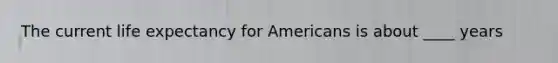 The current life expectancy for Americans is about ____ years