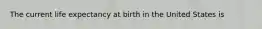 The current life expectancy at birth in the United States is