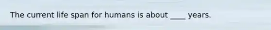 The current life span for humans is about ____ years.