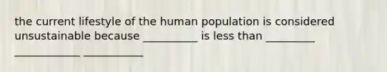 the current lifestyle of the human population is considered unsustainable because __________ is <a href='https://www.questionai.com/knowledge/k7BtlYpAMX-less-than' class='anchor-knowledge'>less than</a> _________ ____________ ___________