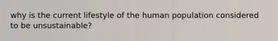 why is the current lifestyle of the human population considered to be unsustainable?