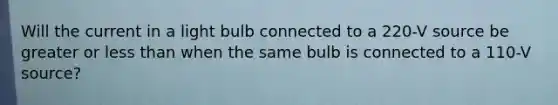 Will the current in a light bulb connected to a 220-V source be greater or less than when the same bulb is connected to a 110-V source?