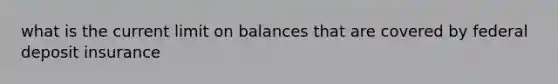 what is the current limit on balances that are covered by federal deposit insurance