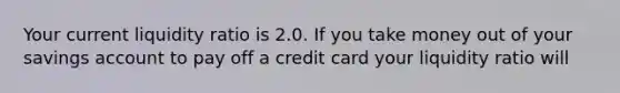 Your current liquidity ratio is 2.0. If you take money out of your savings account to pay off a credit card your liquidity ratio will