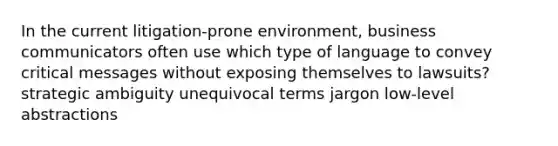 In the current litigation-prone environment, business communicators often use which type of language to convey critical messages without exposing themselves to lawsuits? strategic ambiguity unequivocal terms jargon low-level abstractions