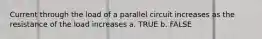 Current through the load of a parallel circuit increases as the resistance of the load increases a. TRUE b. FALSE