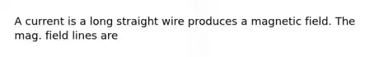 A current is a long straight wire produces a magnetic field. The mag. field lines are