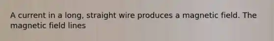 A current in a long, straight wire produces a magnetic field. The magnetic field lines