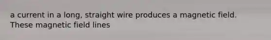 a current in a long, straight wire produces a magnetic field. These magnetic field lines