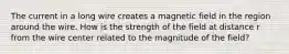 The current in a long wire creates a magnetic field in the region around the wire. How is the strength of the field at distance r from the wire center related to the magnitude of the field?