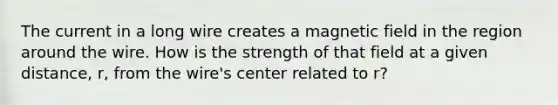 The current in a long wire creates a magnetic field in the region around the wire. How is the strength of that field at a given distance, r, from the wire's center related to r?