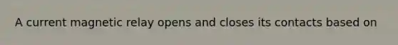 A current magnetic relay opens and closes its contacts based on