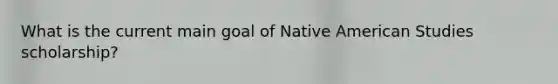 What is the current main goal of Native American Studies scholarship?