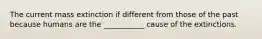The current mass extinction if different from those of the past because humans are the ___________ cause of the extinctions.
