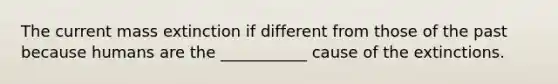 The current mass extinction if different from those of the past because humans are the ___________ cause of the extinctions.