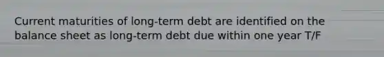 Current maturities of long-term debt are identified on the balance sheet as long-term debt due within one year T/F