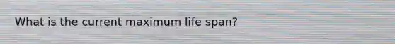 What is the current maximum life span?