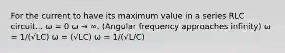 For the current to have its maximum value in a series RLC circuit... ω = 0 ω → ∞. (Angular frequency approaches infinity) ω = 1/(√LC) ω = (√LC) ω = 1/(√L/C)