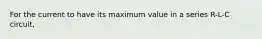 For the current to have its maximum value in a series R-L-C circuit,