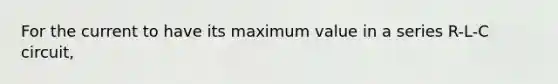 For the current to have its maximum value in a series R-L-C circuit,