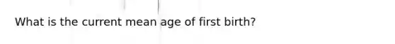 What is the current mean age of first birth?