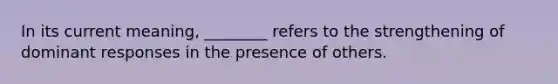 In its current meaning, ________ refers to the strengthening of dominant responses in the presence of others.