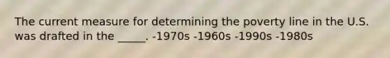 The current measure for determining the poverty line in the U.S. was drafted in the _____. -1970s -1960s -1990s -1980s