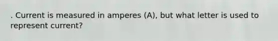 . Current is measured in amperes (A), but what letter is used to represent current?