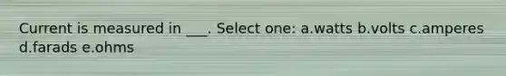 Current is measured in ___. Select one: a.watts b.volts c.amperes d.farads e.ohms