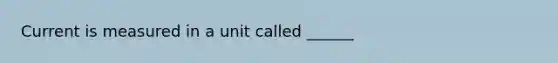 Current is measured in a unit called ______