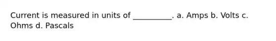 Current is measured in units of __________. a. Amps b. Volts c. Ohms d. Pascals