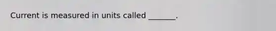 Current is measured in units called _______.