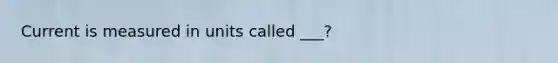 Current is measured in units called ___?