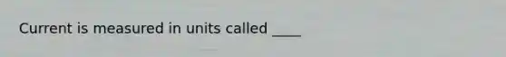 Current is measured in units called ____