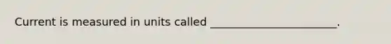 Current is measured in units called _______________________.