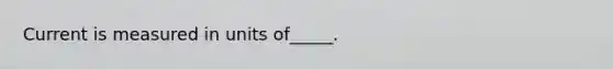 Current is measured in units of_____.