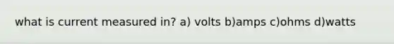 what is current measured in? a) volts b)amps c)ohms d)watts