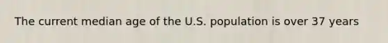 The current median age of the U.S. population is over 37 years