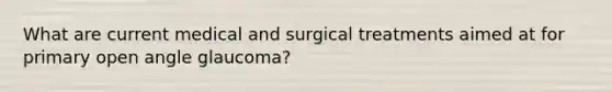 What are current medical and surgical treatments aimed at for primary open angle glaucoma?