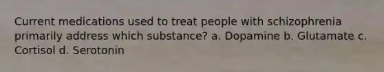 Current medications used to treat people with schizophrenia primarily address which substance? a. Dopamine b. Glutamate c. Cortisol d. Serotonin