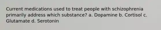 Current medications used to treat people with schizophrenia primarily address which substance? a. Dopamine b. Cortisol c. Glutamate d. Serotonin