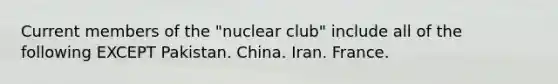 Current members of the "nuclear club" include all of the following EXCEPT Pakistan. China. Iran. France.