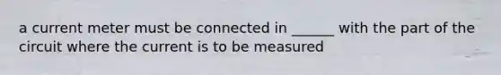 a current meter must be connected in ______ with the part of the circuit where the current is to be measured