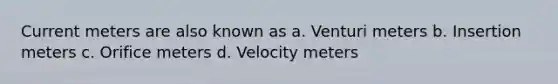 Current meters are also known as a. Venturi meters b. Insertion meters c. Orifice meters d. Velocity meters