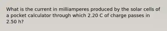 What is the current in milliamperes produced by the solar cells of a pocket calculator through which 2.20 C of charge passes in 2.50 h?